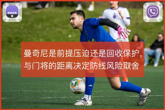 曼奇尼是前提压迫还是回收保护，与门将的距离决定防线风险取舍