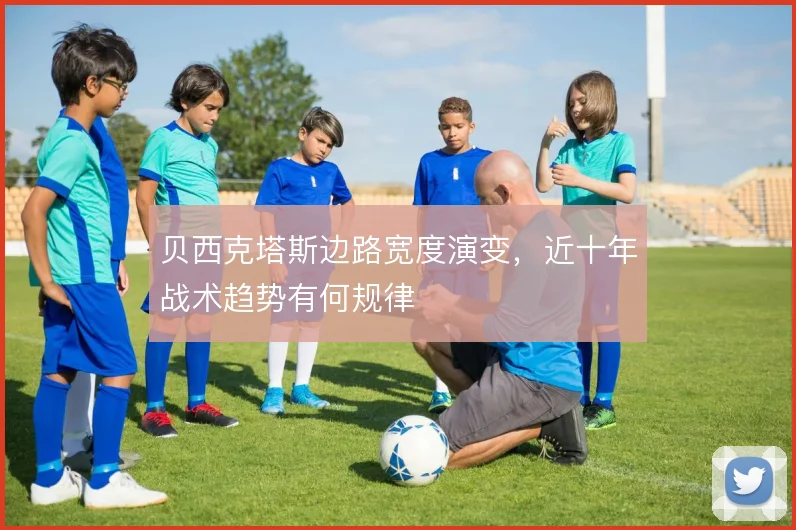 贝西克塔斯边路宽度演变，近十年战术趋势有何规律