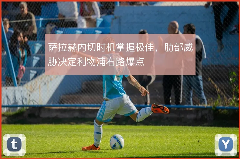 萨拉赫内切时机掌握极佳，肋部威胁决定利物浦右路爆点