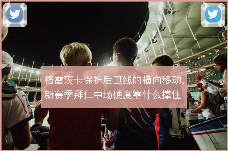 格雷茨卡保护后卫线的横向移动，新赛季拜仁中场硬度靠什么撑住