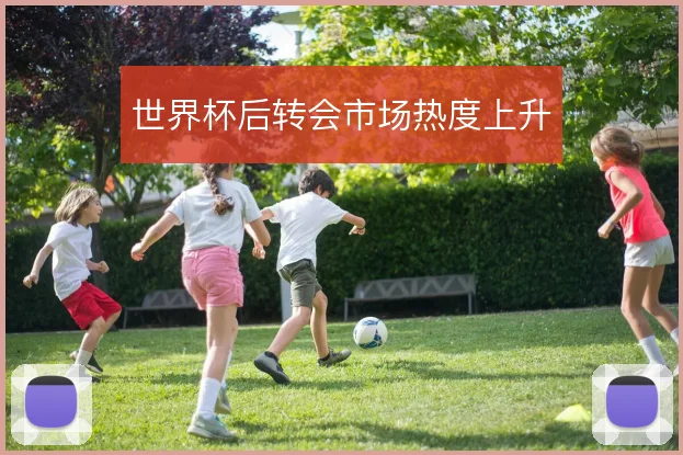 世界杯后转会市场热度上升