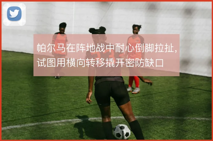帕尔马在阵地战中耐心倒脚拉扯，试图用横向转移撬开密防缺口