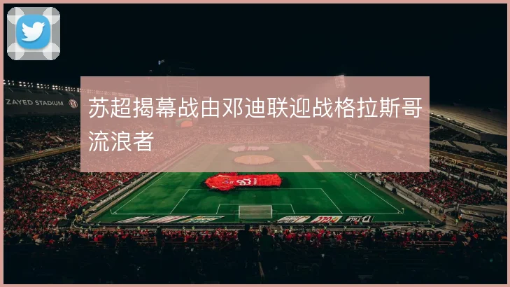 苏超揭幕战由邓迪联迎战格拉斯哥流浪者