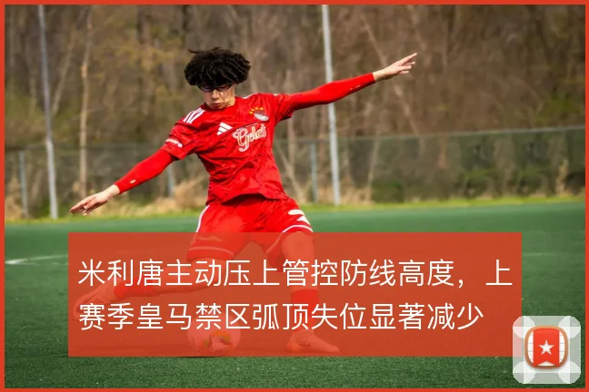 米利唐主动压上管控防线高度，上赛季皇马禁区弧顶失位显著减少