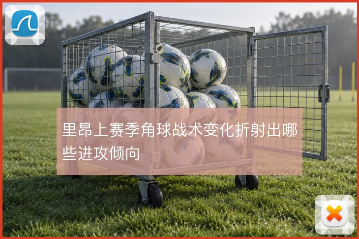 里昂上赛季角球战术变化折射出哪些进攻倾向