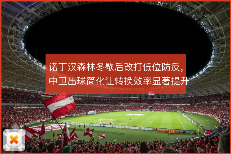 诺丁汉森林冬歇后改打低位防反，中卫出球简化让转换效率显著提升