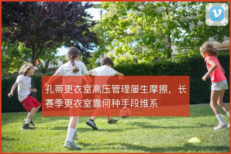 孔蒂更衣室高压管理屡生摩擦，长赛季更衣室靠何种手段维系