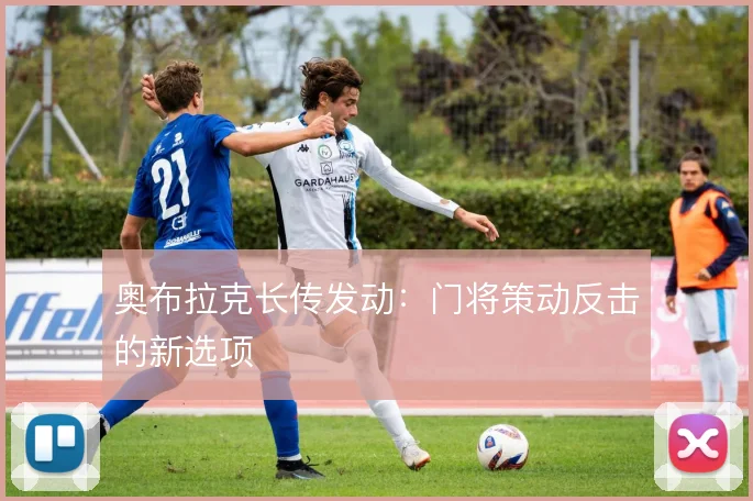 奥布拉克长传发动:门将策动反击的新选项