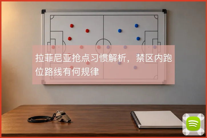 拉菲尼亚抢点习惯解析，禁区内跑位路线有何规律