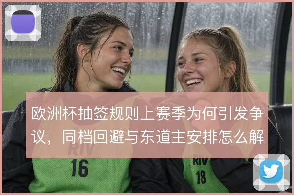 欧洲杯抽签规则上赛季为何引发争议，同档回避与东道主安排怎么解