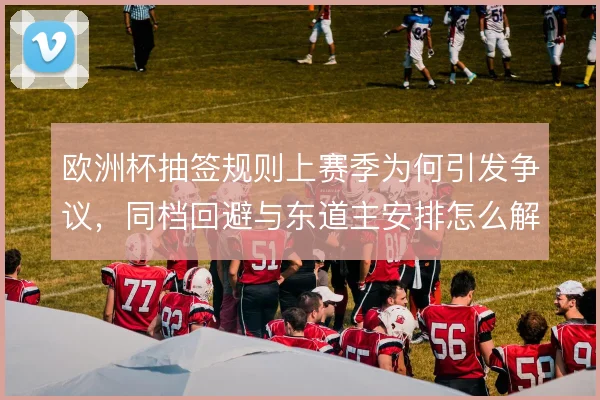 欧洲杯抽签规则上赛季为何引发争议，同档回避与东道主安排怎么解