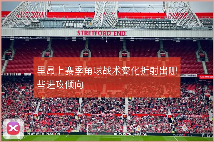 里昂上赛季角球战术变化折射出哪些进攻倾向