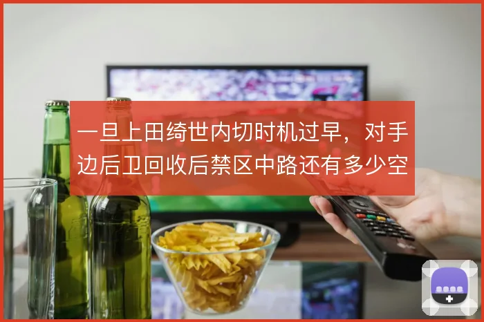一旦上田绮世内切时机过早，对手边后卫回收后禁区中路还有多少空间