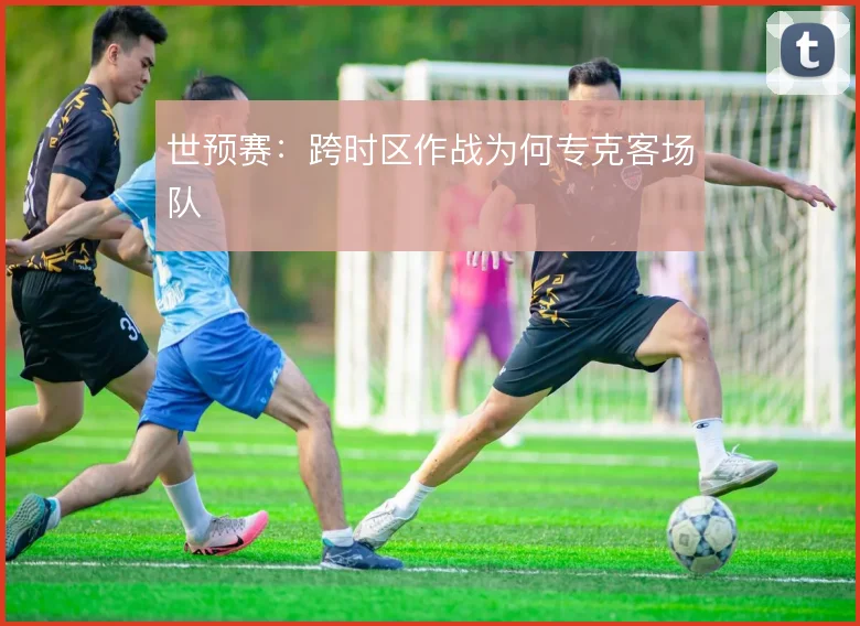世预赛:跨时区作战为何专克客场队