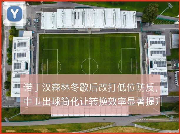 诺丁汉森林冬歇后改打低位防反，中卫出球简化让转换效率显著提升
