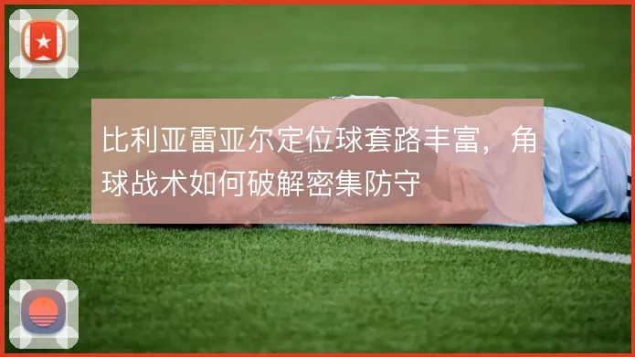 比利亚雷亚尔定位球套路丰富,角球战术如何破解密集防守