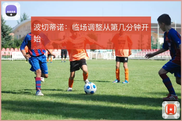 波切蒂诺：临场调整从第几分钟开始