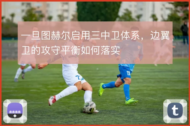 一旦图赫尔启用三中卫体系，边翼卫的攻守平衡如何落实