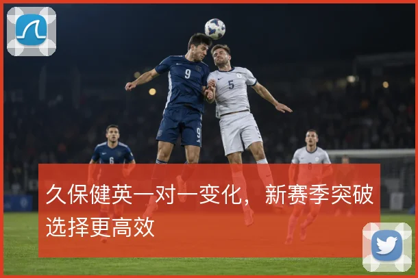 久保健英一对一变化，新赛季突破选择更高效
