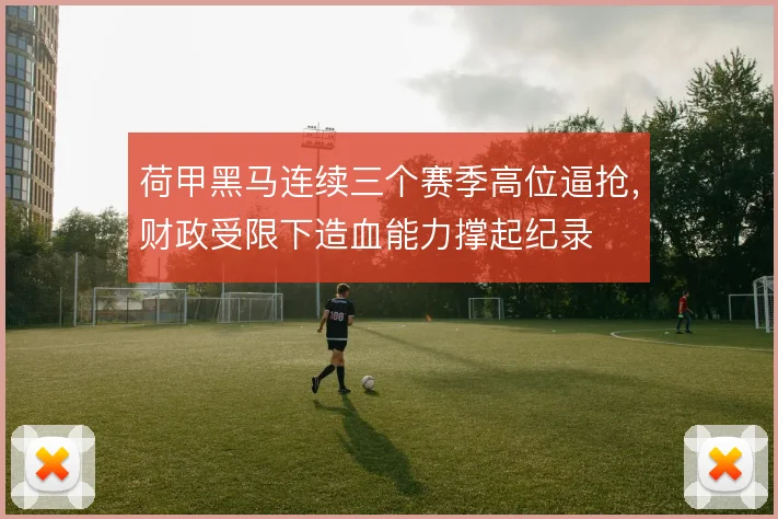 荷甲黑马连续三个赛季高位逼抢，财政受限下造血能力撑起纪录