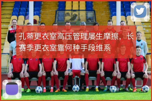 孔蒂更衣室高压管理屡生摩擦，长赛季更衣室靠何种手段维系