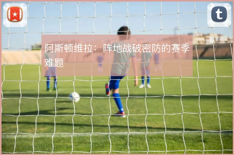 阿斯顿维拉：阵地战破密防的赛季难题