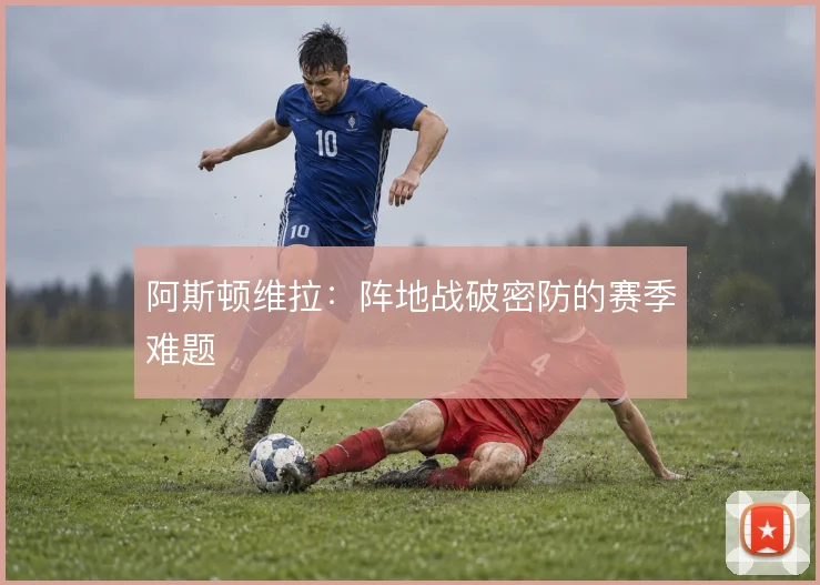 阿斯顿维拉：阵地战破密防的赛季难题