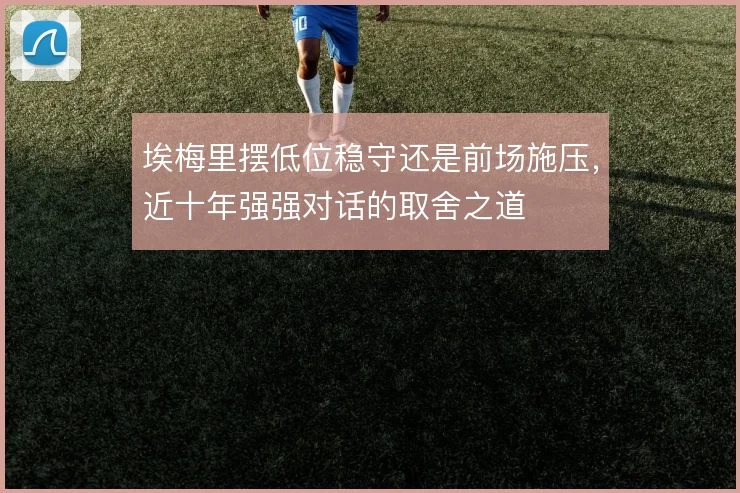 埃梅里摆低位稳守还是前场施压，近十年强强对话的取舍之道