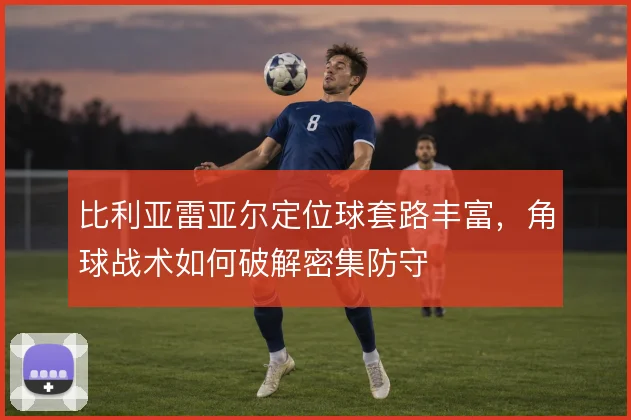 比利亚雷亚尔定位球套路丰富，角球战术如何破解密集防守