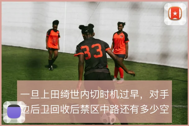 一旦上田绮世内切时机过早，对手边后卫回收后禁区中路还有多少空间