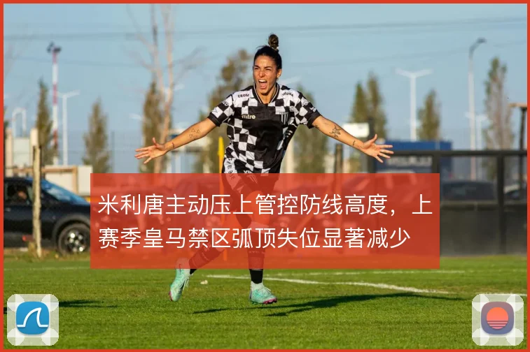 米利唐主动压上管控防线高度，上赛季皇马禁区弧顶失位显著减少