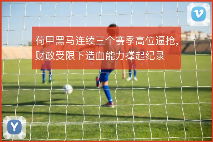 荷甲黑马连续三个赛季高位逼抢，财政受限下造血能力撑起纪录