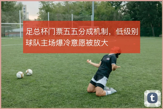 足总杯门票五五分成机制，低级别球队主场爆冷意愿被放大