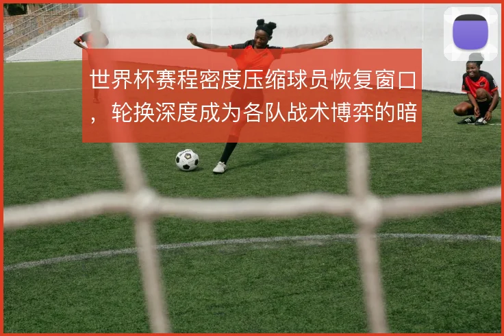 世界杯赛程密度压缩球员恢复窗口,轮换深度成为各队战术博弈的暗线