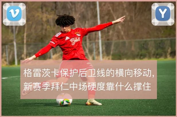 格雷茨卡保护后卫线的横向移动，新赛季拜仁中场硬度靠什么撑住