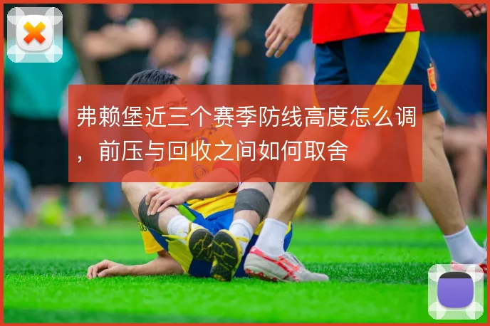 弗赖堡近三个赛季防线高度怎么调，前压与回收之间如何取舍