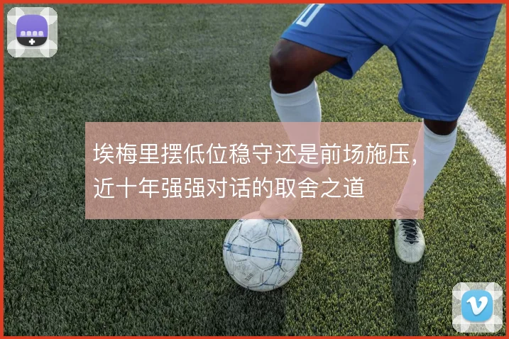 埃梅里摆低位稳守还是前场施压，近十年强强对话的取舍之道