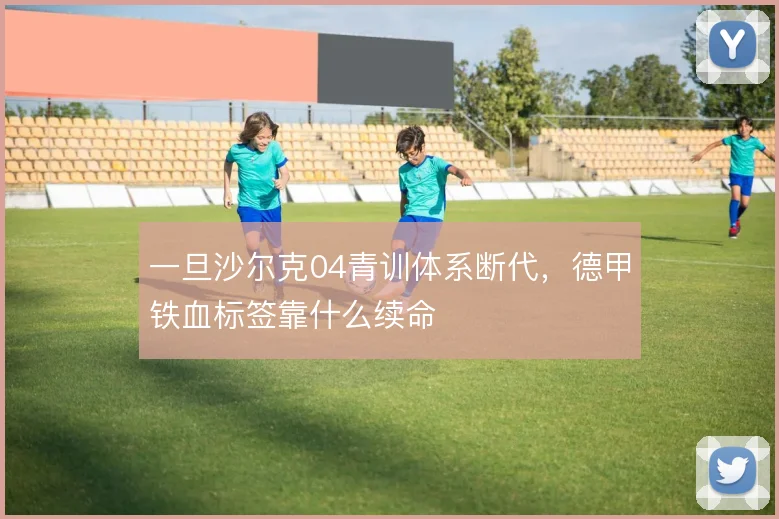 一旦沙尔克04青训体系断代,德甲铁血标签靠什么续命