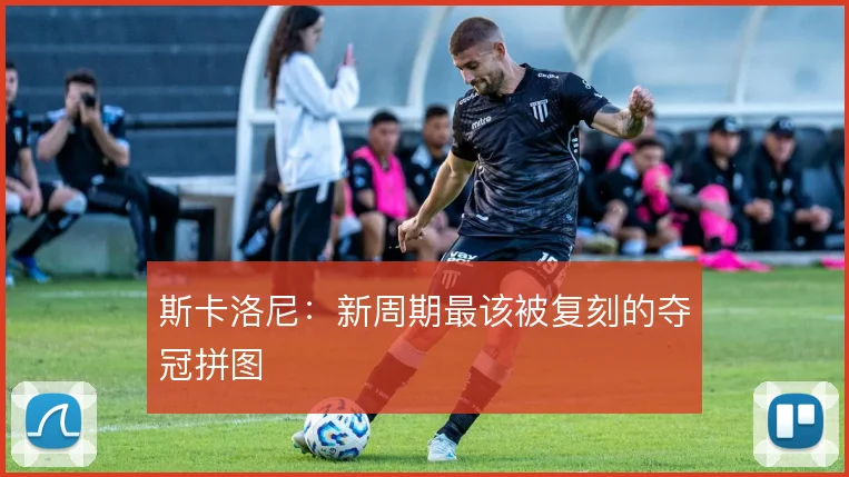 斯卡洛尼：新周期最该被复刻的夺冠拼图