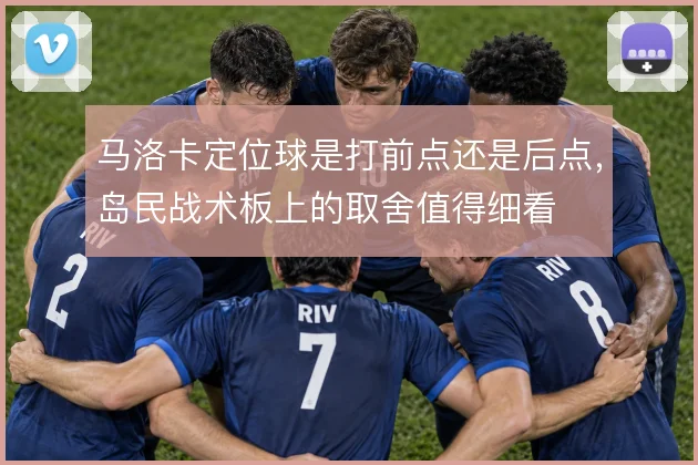 马洛卡定位球是打前点还是后点，岛民战术板上的取舍值得细看