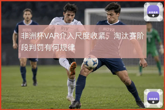 非洲杯VAR介入尺度收紧，淘汰赛阶段判罚有何规律