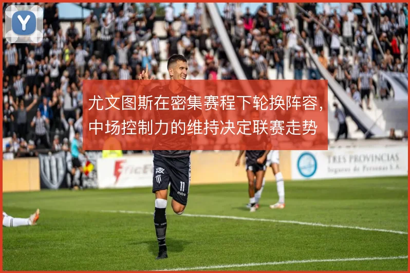 尤文图斯在密集赛程下轮换阵容，中场控制力的维持决定联赛走势