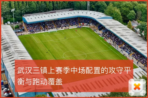 武汉三镇上赛季中场配置的攻守平衡与跑动覆盖