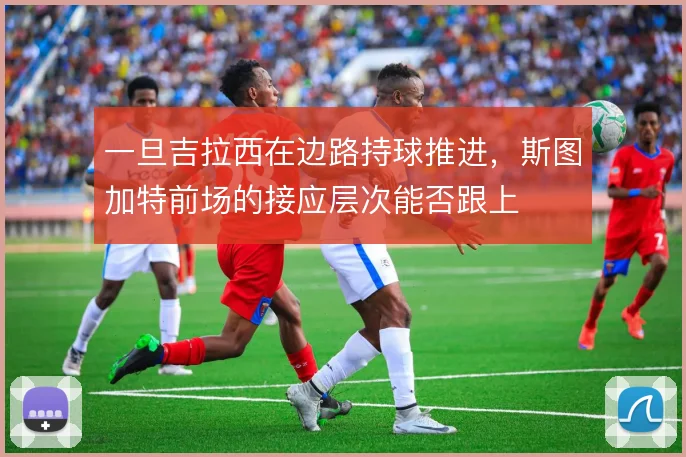 一旦吉拉西在边路持球推进，斯图加特前场的接应层次能否跟上