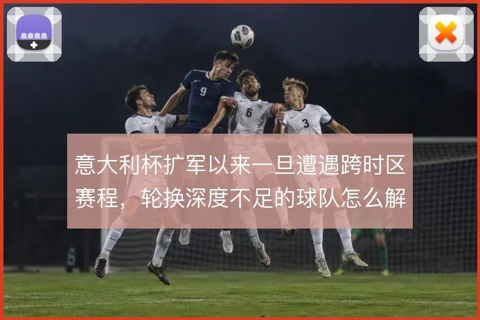意大利杯扩军以来一旦遭遇跨时区赛程,轮换深度不足的球队怎么解
