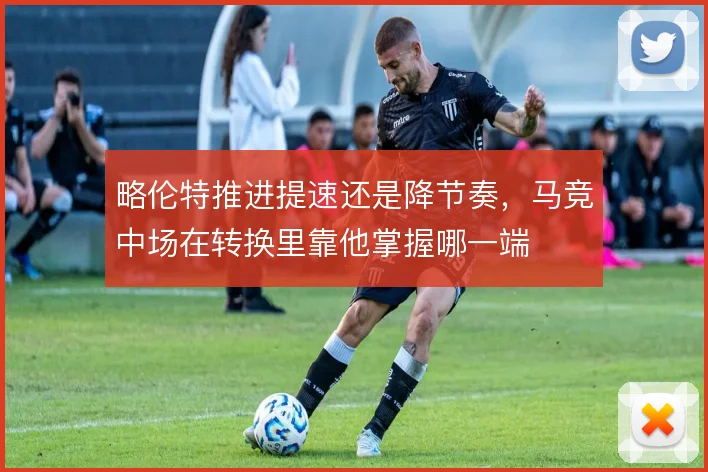 略伦特推进提速还是降节奏，马竞中场在转换里靠他掌握哪一端