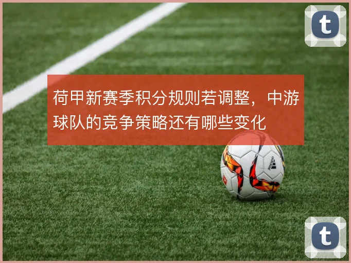 荷甲新赛季积分规则若调整，中游球队的竞争策略还有哪些变化