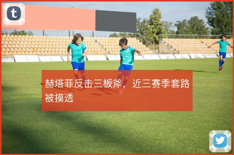 赫塔菲反击三板斧,近三赛季套路被摸透