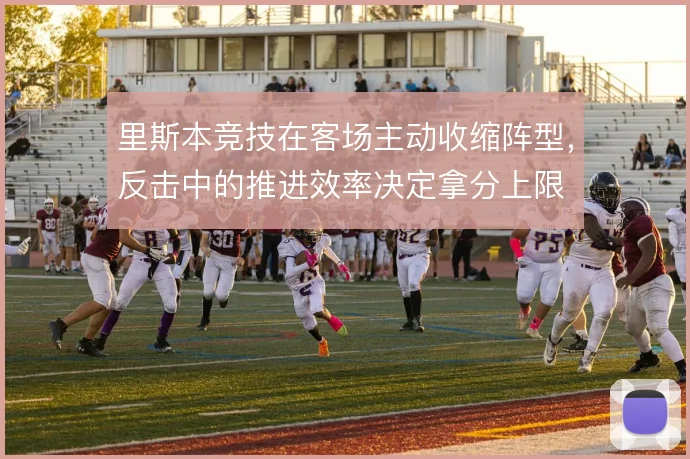 里斯本竞技在客场主动收缩阵型，反击中的推进效率决定拿分上限