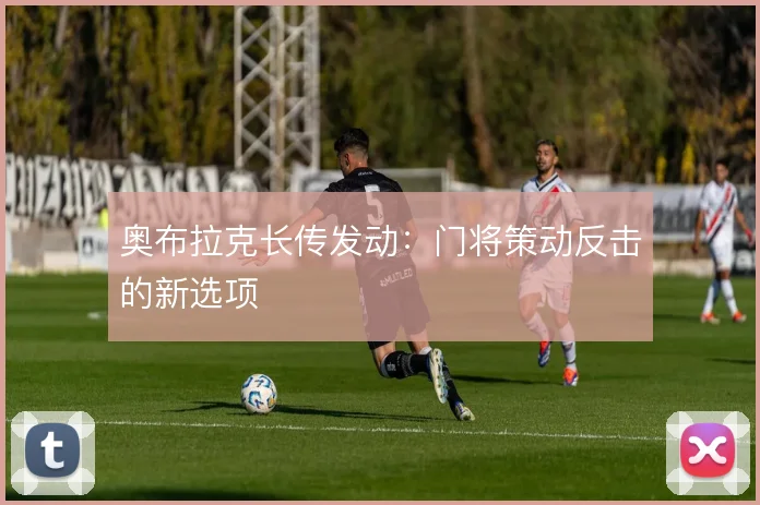 奥布拉克长传发动:门将策动反击的新选项